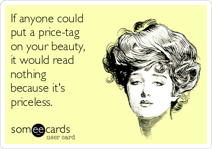 If anyone could put a price tag on your beauty, it would read nothing because it is priceless.